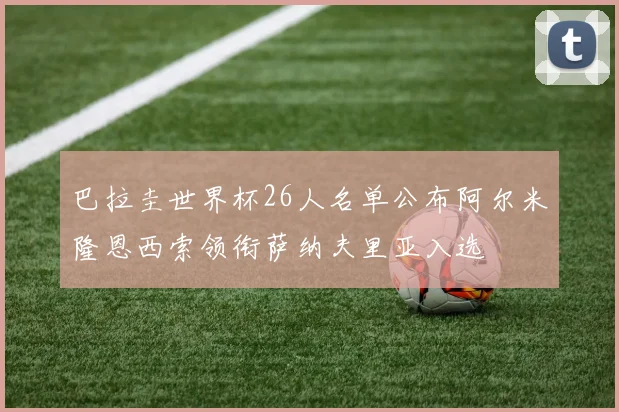 巴拉圭世界杯26人名单公布阿尔米隆恩西索领衔萨纳夫里亚入选