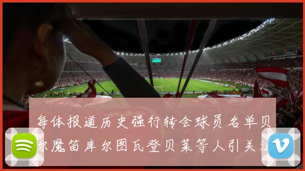 每体报道历史强行转会球员名单贝尔魔笛库尔图瓦登贝莱等人引关注