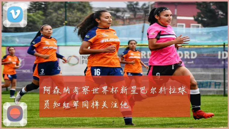阿森纳考察世界杯新星巴尔科拉球员知红军同样关注他