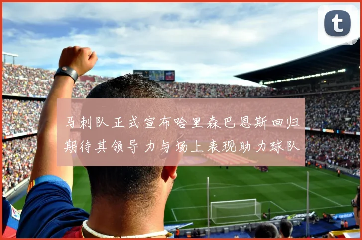 马刺队正式宣布哈里森巴恩斯回归期待其领导力与场上表现助力球队
