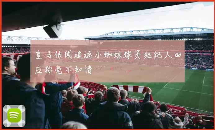 皇马传闻追逐小蜘蛛球员经纪人回应称毫不知情