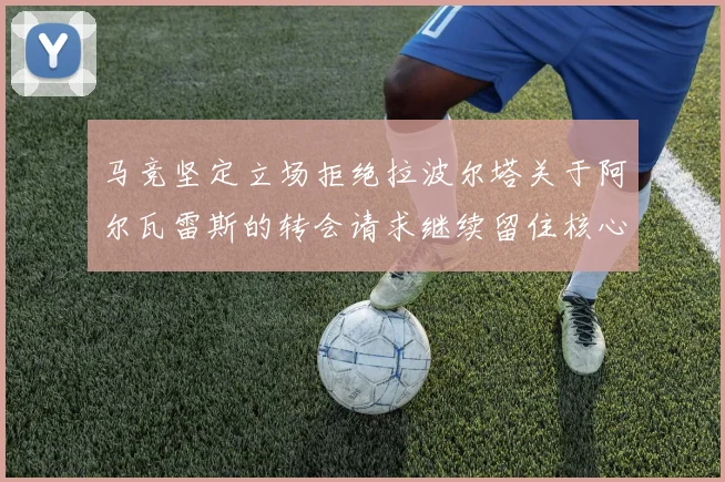 马竞坚定立场拒绝拉波尔塔关于阿尔瓦雷斯的转会请求继续留住核心球员