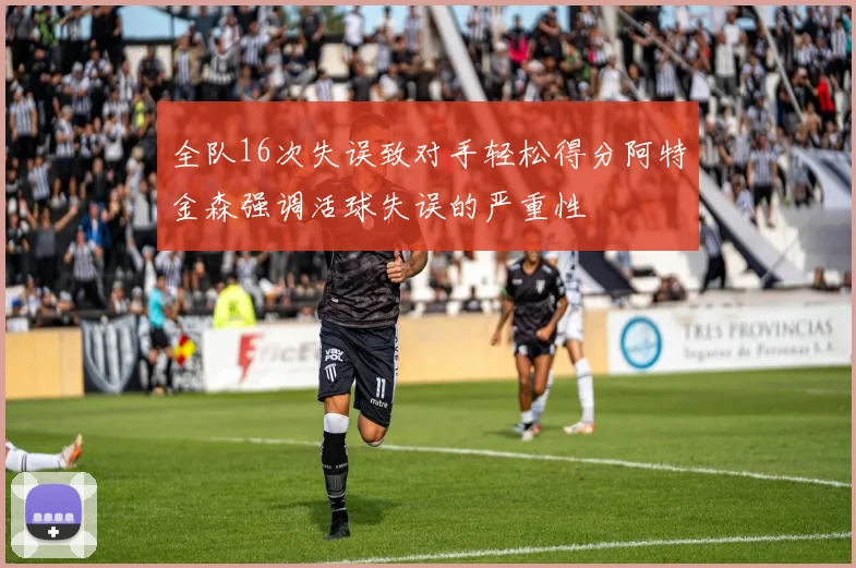 全队16次失误致对手轻松得分阿特金森强调活球失误的严重性