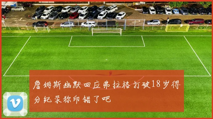 詹姆斯幽默回应弗拉格打破18岁得分纪录称印错了吧