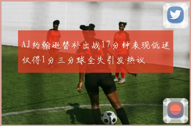AJ约翰逊替补出战17分钟表现低迷仅得1分三分球全失引发热议