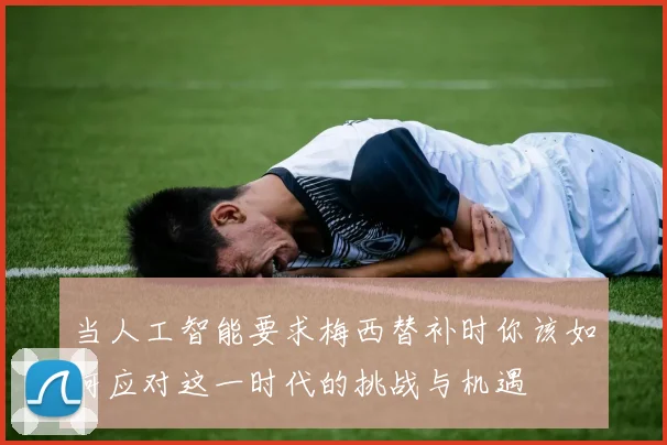 当人工智能要求梅西替补时你该如何应对这一时代的挑战与机遇