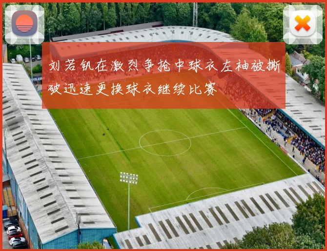 刘若钒在激烈争抢中球衣左袖被撕破迅速更换球衣继续比赛