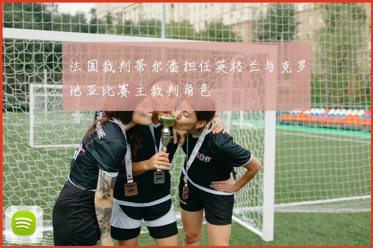 法国裁判蒂尔潘担任英格兰与克罗地亚比赛主裁判角色