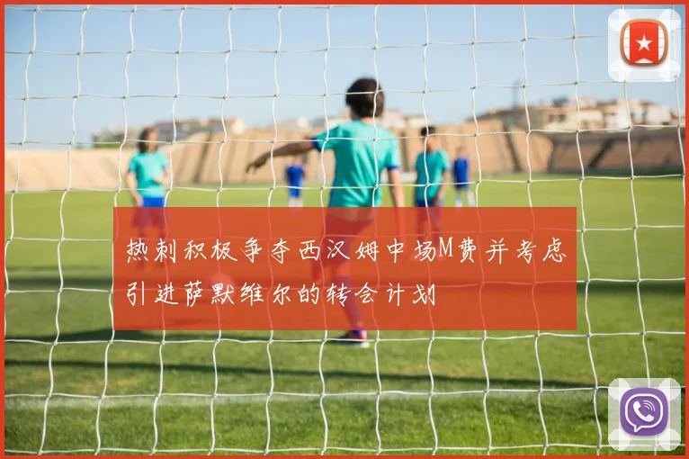 热刺积极争夺西汉姆中场M费并考虑引进萨默维尔的转会计划