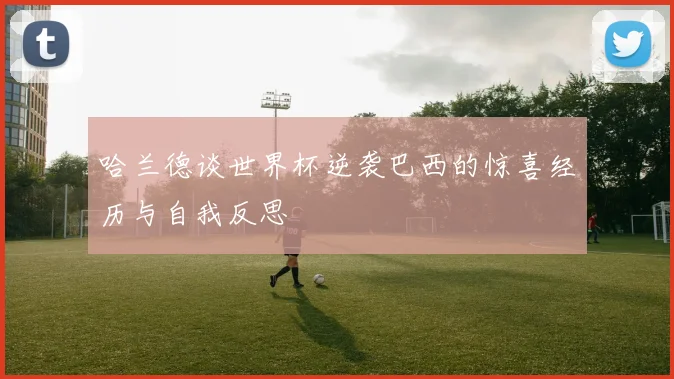 哈兰德谈世界杯逆袭巴西的惊喜经历与自我反思