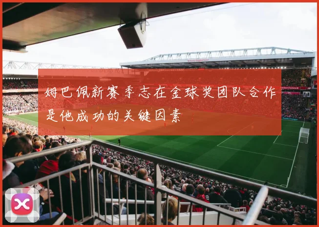 姆巴佩新赛季志在金球奖团队合作是他成功的关键因素