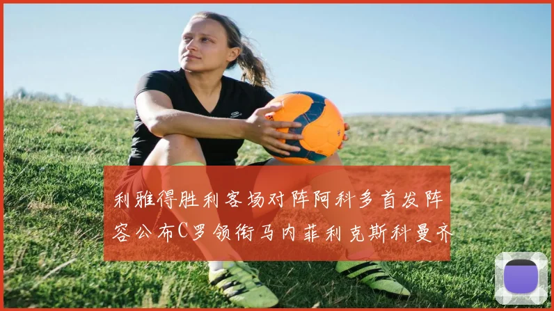 利雅得胜利客场对阵阿科多首发阵容公布C罗领衔马内菲利克斯科曼齐发