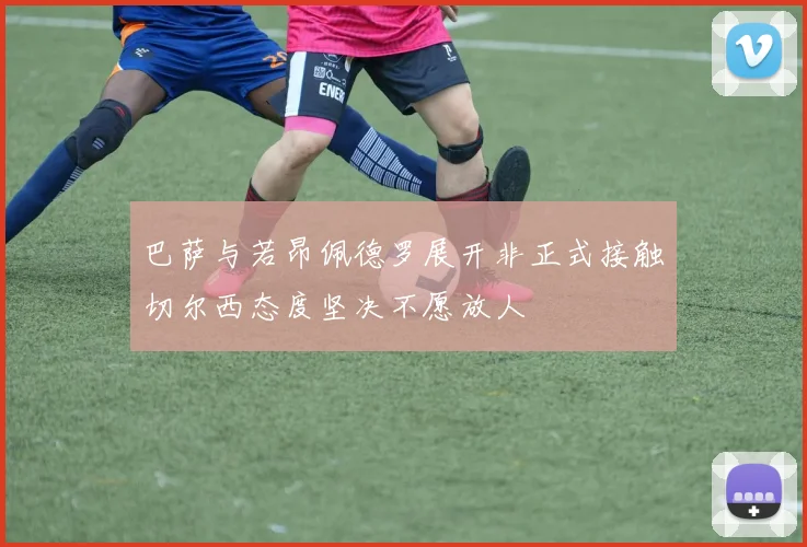 巴萨与若昂佩德罗展开非正式接触切尔西态度坚决不愿放人