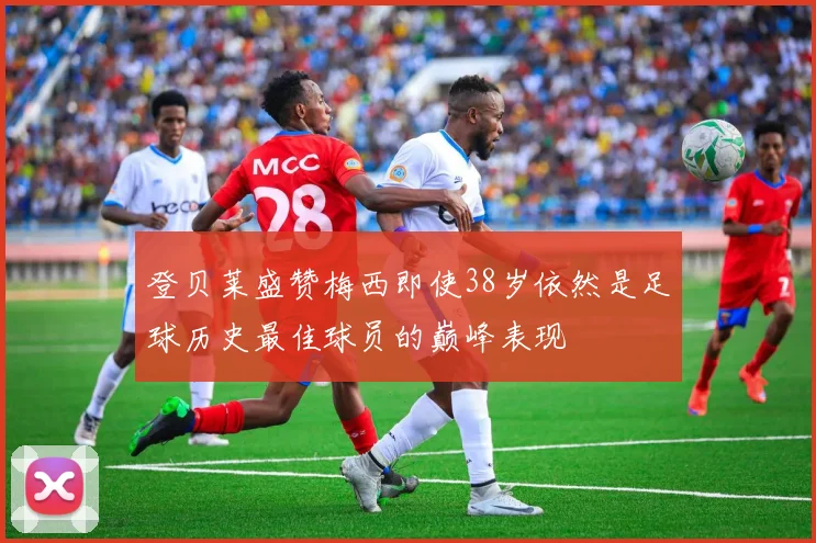 登贝莱盛赞梅西即使38岁依然是足球历史最佳球员的巅峰表现