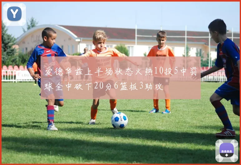 爱德华兹上半场状态火热10投5中罚球全中砍下20分6篮板3助攻