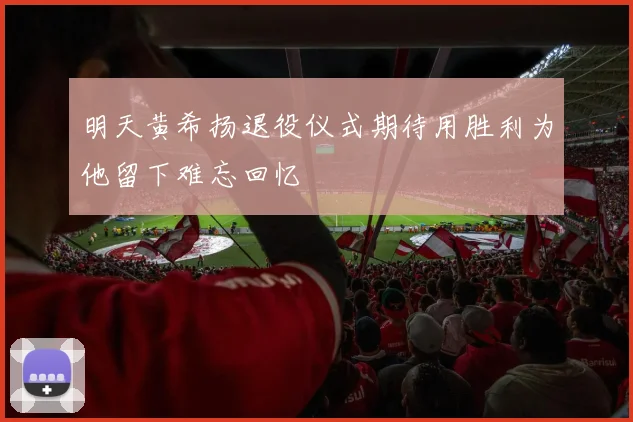 明天黄希扬退役仪式期待用胜利为他留下难忘回忆