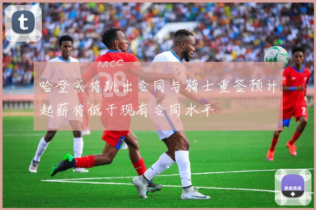 哈登或将跳出合同与骑士重签预计起薪将低于现有合同水平