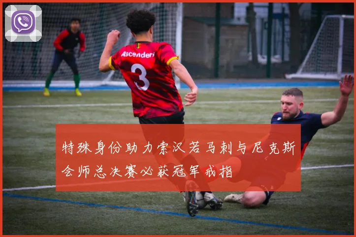 特殊身份助力索汉若马刺与尼克斯会师总决赛必获冠军戒指
