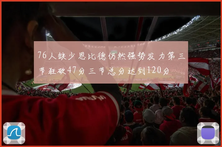 76人缺少恩比德仍然强势发力第三节狂砍47分三节总分达到120分