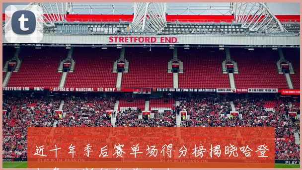 近十年季后赛单场得分榜揭晓哈登与詹姆斯领衔前十名