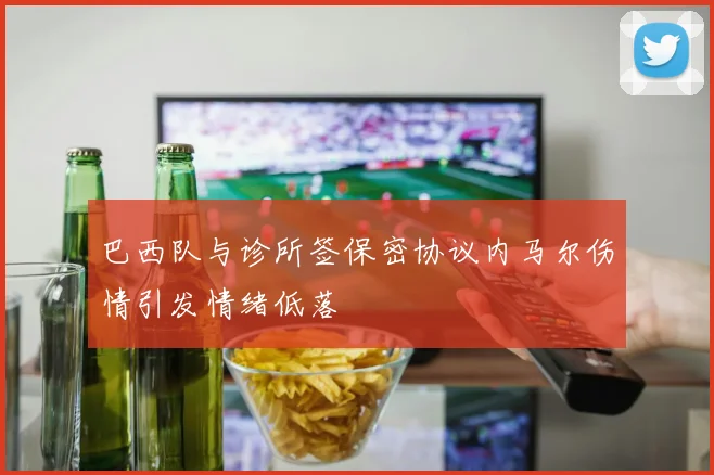 巴西队与诊所签保密协议内马尔伤情引发情绪低落