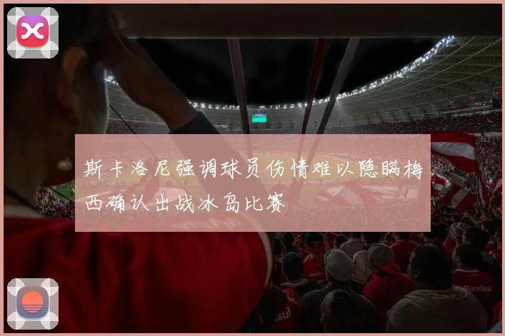斯卡洛尼强调球员伤情难以隐瞒梅西确认出战冰岛比赛