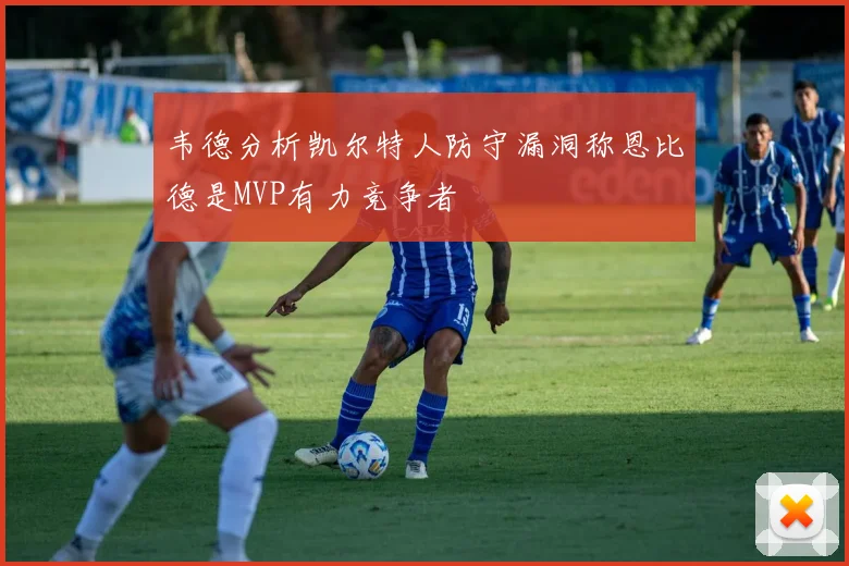 韦德分析凯尔特人防守漏洞称恩比德是MVP有力竞争者