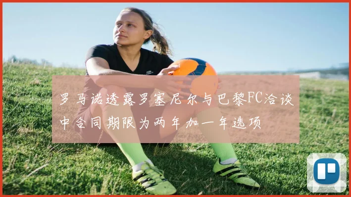 罗马诺透露罗塞尼尔与巴黎FC洽谈中合同期限为两年加一年选项