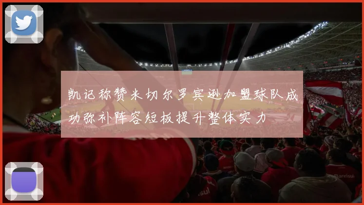 凯记称赞米切尔罗宾逊加盟球队成功弥补阵容短板提升整体实力