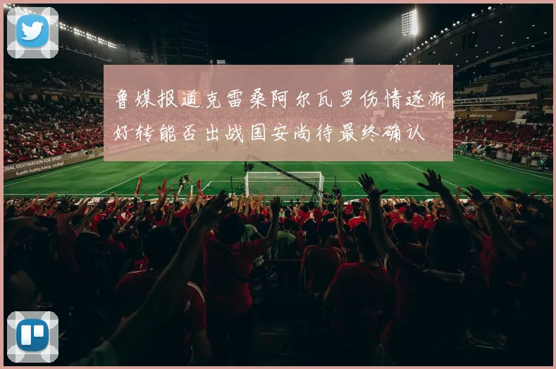 鲁媒报道克雷桑阿尔瓦罗伤情逐渐好转能否出战国安尚待最终确认