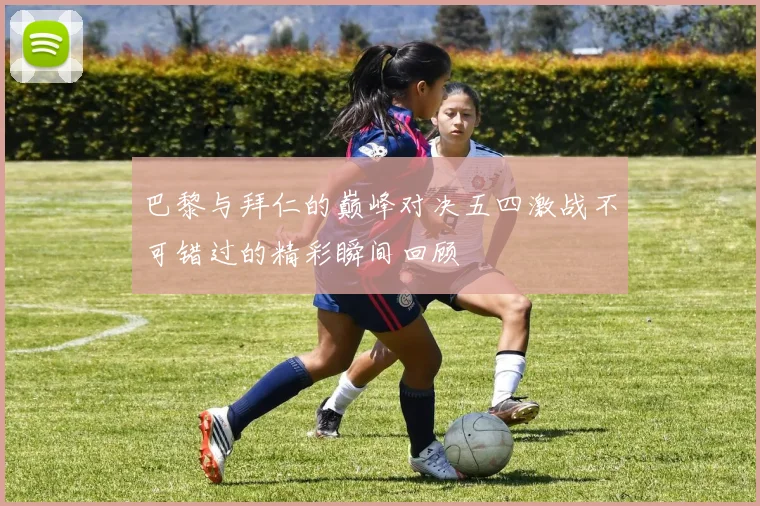 巴黎与拜仁的巅峰对决五四激战不可错过的精彩瞬间回顾